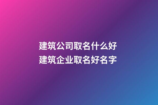 建筑公司取名什么好 建筑企业取名好名字-第1张-公司起名-玄机派